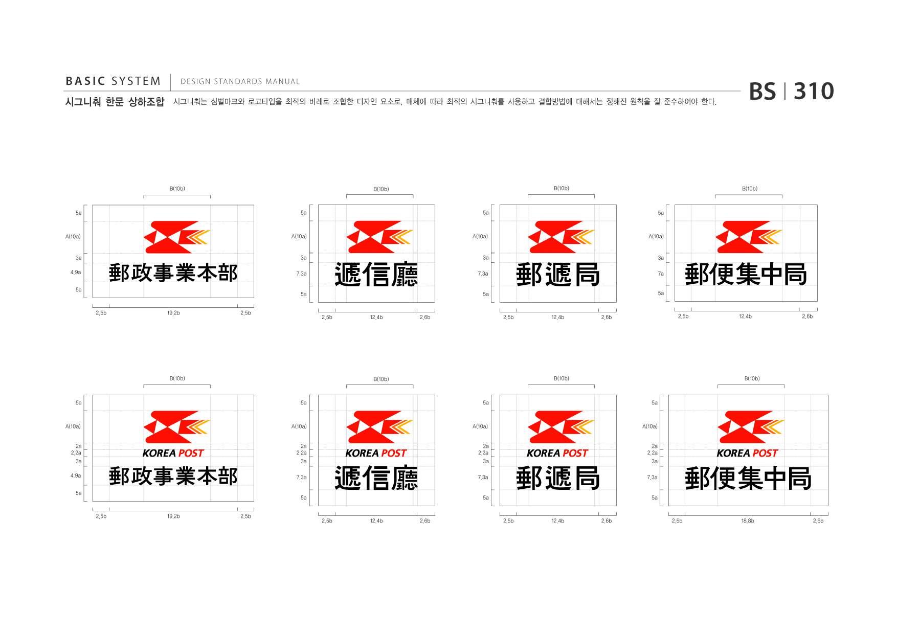 BASIC SYSTEM 시그니춰 한문 상하조합  DESIGN STANDARDS MANUAL  시그니춰는 심벌마크와 로고타입을 최적의 비례로 조합한 디자인 요소로, 매체에 따라 최적의 시그니춰를 사용하고 결합방법에 대해서는 정해진 원칙을 잘 준수하여야 한다.  BS I 310  B(10b)  B(10b)  B(10b)  B(10b)  5a  5a  5a  5a  A(10a)  A(10a)  A(10a)  A(10a)  3a 4.9a 5a  3a 7.3a 5a 2.5b 19.2b 2.5b  3a 7.3a 5a  3a 7a 5a  2.5b  12.4b  2.6b  2.5b  12.4b  2.6b  2.5b  12.4b  2.6b  B(10b)  B(10b)  B(10b)  B(10b)  5a  5a  5a  5a  A(10a) 2a 2.2a 3a 4.9a 5a  A(10a) 2a 2.2a 3a 7.3a 5a 2.5b 19.2b 2.5b  A(10a) 2a 2.2a 3a 7.3a 5a  A(10a) 2a 2.2a 3a 7.3a 5a  2.5b  12.4b  2.6b  2.5b  12.4b  2.6b  2.5b  18.8b  2.6b